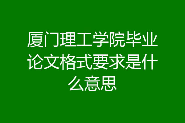 厦门理工学院毕业论文格式要求是什么意思