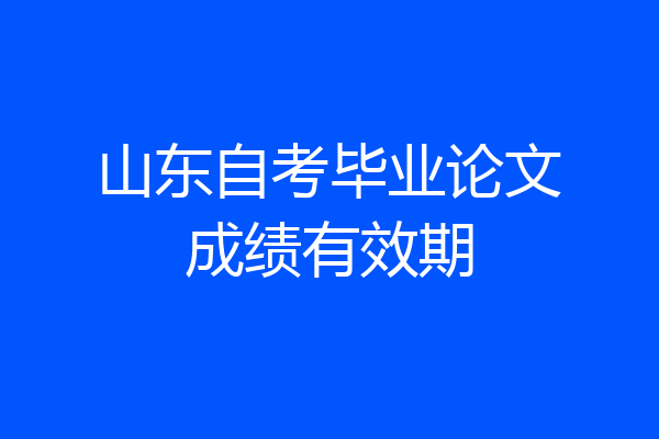 山东自考毕业论文成绩有效期