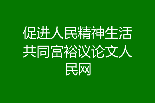 促进人民精神生活共同富裕议论文人民网