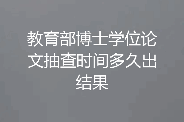 教育部博士学位论文抽查时间多久出结果
