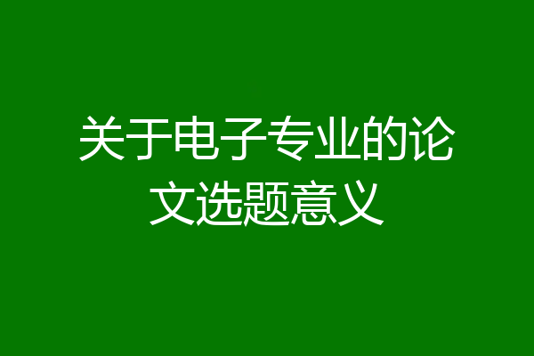 关于电子专业的论文选题意义