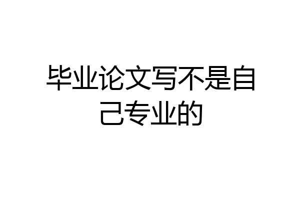 毕业论文写不是自己专业的