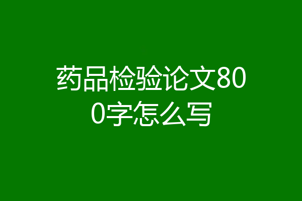 药品检验论文800字怎么写