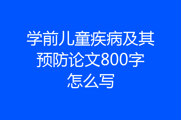 学前儿童疾病及其预防论文800字怎么写