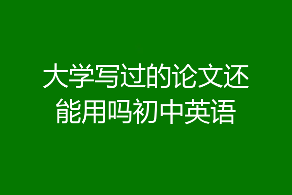 大学写过的论文还能用吗初中英语