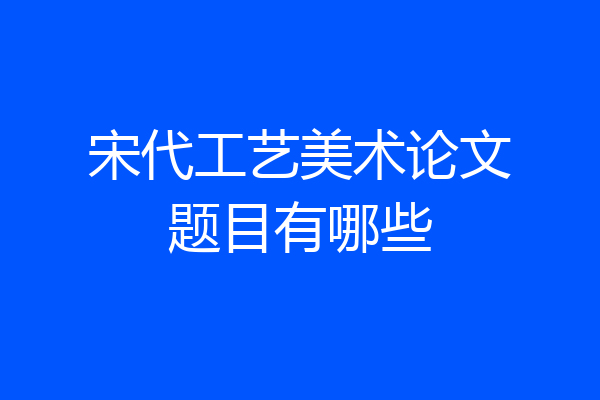 宋代工艺美术论文题目有哪些