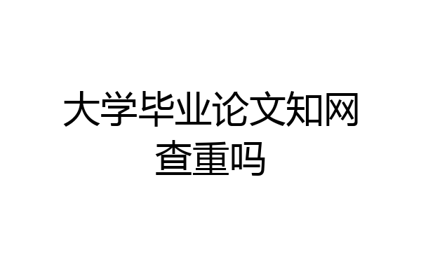 大学毕业论文知网查重吗