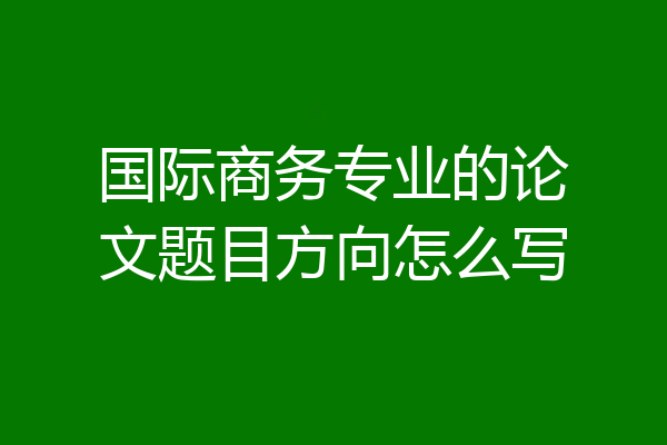 国际商务专业的论文题目方向怎么写