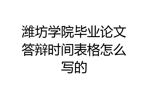 潍坊学院毕业论文答辩时间表格怎么写的