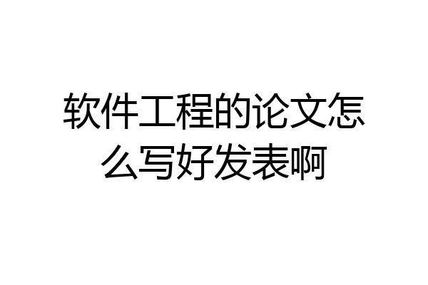 软件工程的论文怎么写好发表啊