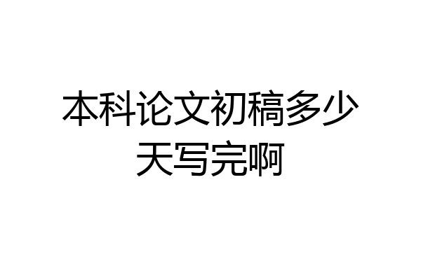 本科论文初稿多少天写完啊