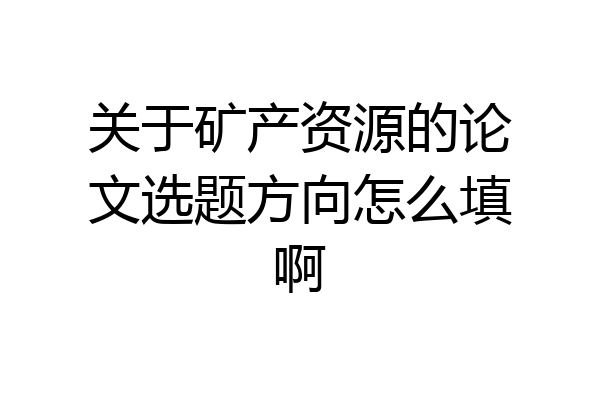 关于矿产资源的论文选题方向怎么填啊