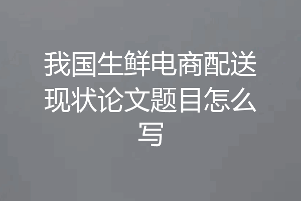 我国生鲜电商配送现状论文题目怎么写