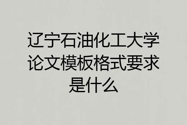辽宁石油化工大学论文模板格式要求是什么