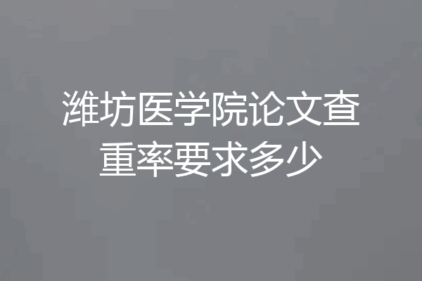 潍坊医学院论文查重率要求多少