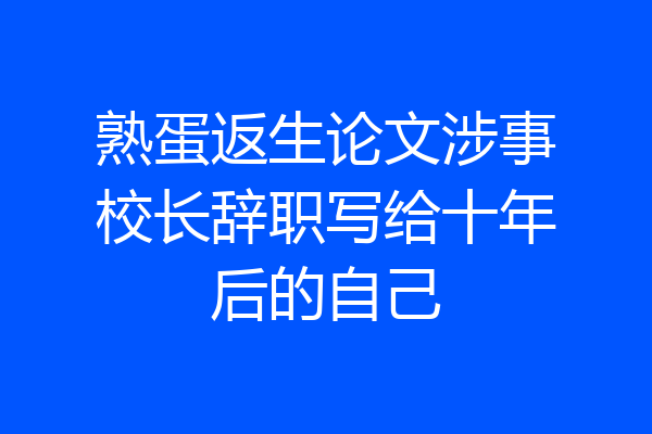 熟蛋返生论文涉事校长辞职写给十年后的自己