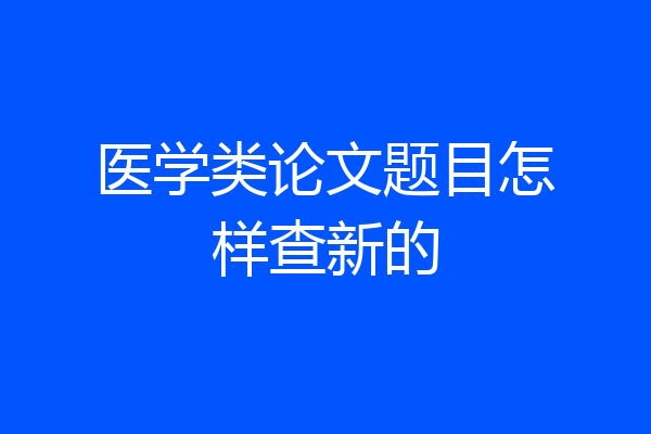 医学类论文题目怎样查新的