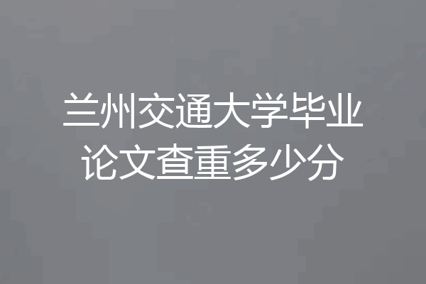 兰州交通大学毕业论文查重多少分