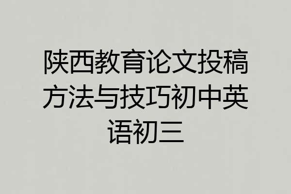 陕西教育论文投稿方法与技巧初中英语初三