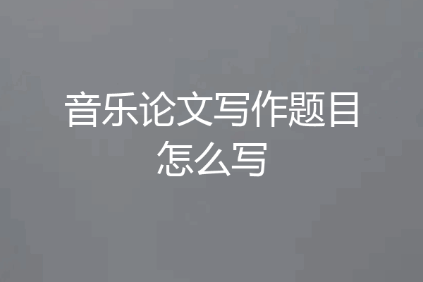 音乐论文写作题目怎么写