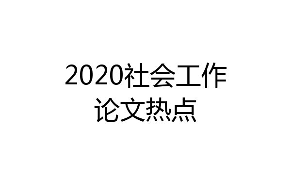2020社会工作论文热点
