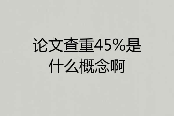 论文查重45%是什么概念啊