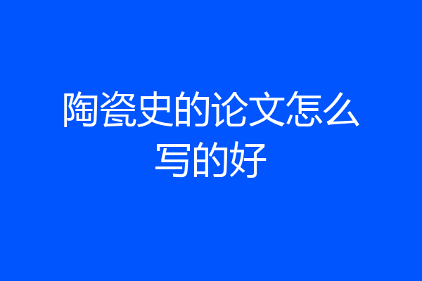 陶瓷史的论文怎么写的好