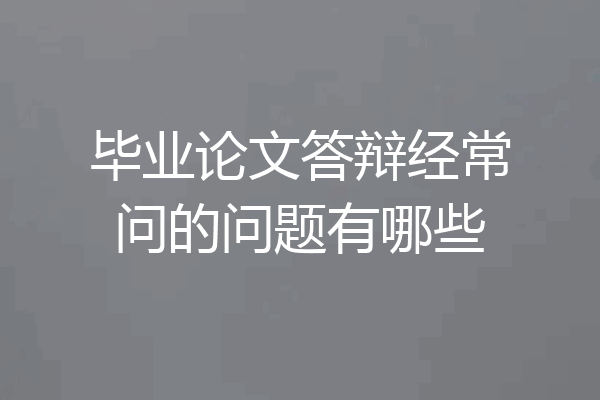 毕业论文答辩经常问的问题有哪些