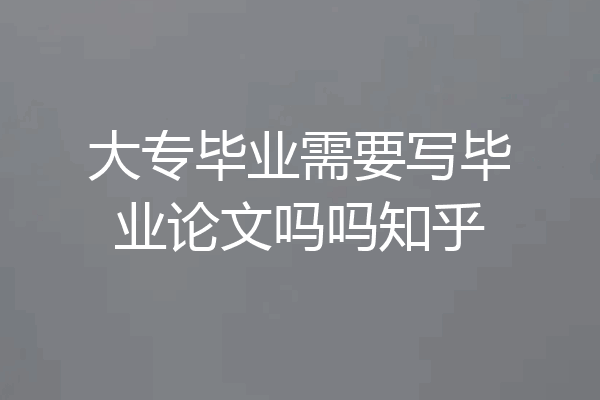 大专毕业需要写毕业论文吗吗知乎