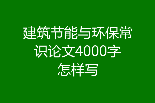 建筑节能与环保常识论文4000字怎样写