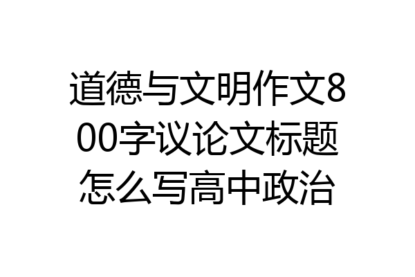 道德与文明作文800字议论文标题怎么写高中政治