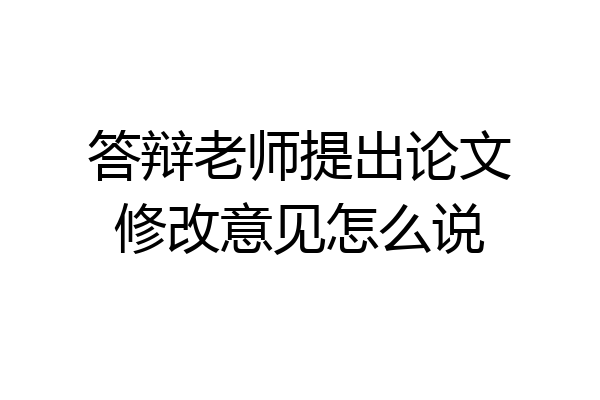 答辩老师提出论文修改意见怎么说