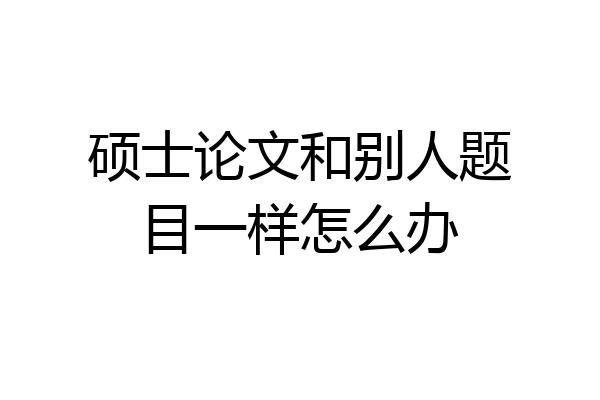硕士论文和别人题目一样怎么办
