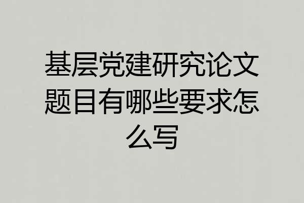 基层党建研究论文题目有哪些要求怎么写