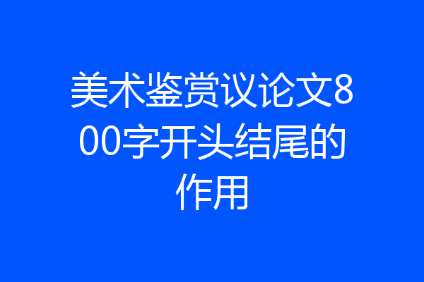 美术鉴赏议论文800字开头结尾的作用