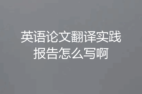 英语论文翻译实践报告怎么写啊