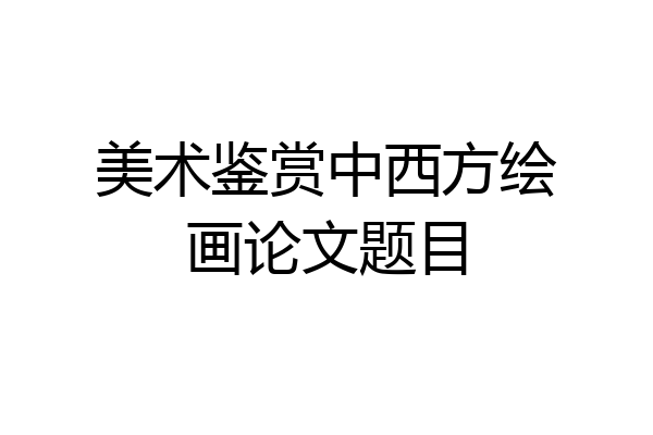 美术鉴赏中西方绘画论文题目