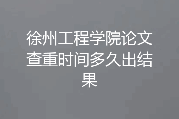 徐州工程学院论文查重时间多久出结果