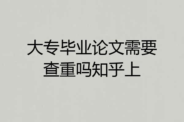 大专毕业论文需要查重吗知乎上