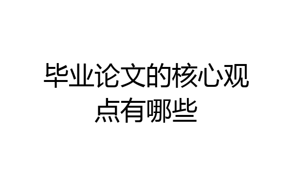 毕业论文的核心观点有哪些
