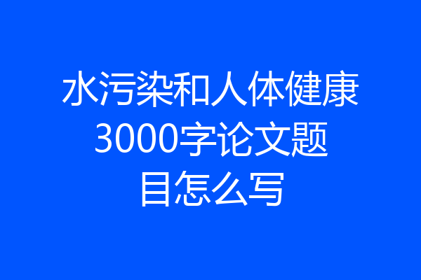 水污染和人体健康3000字论文题目怎么写