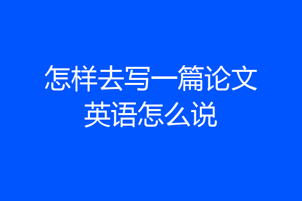 怎样去写一篇论文英语怎么说