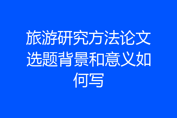 旅游研究方法论文选题背景和意义如何写