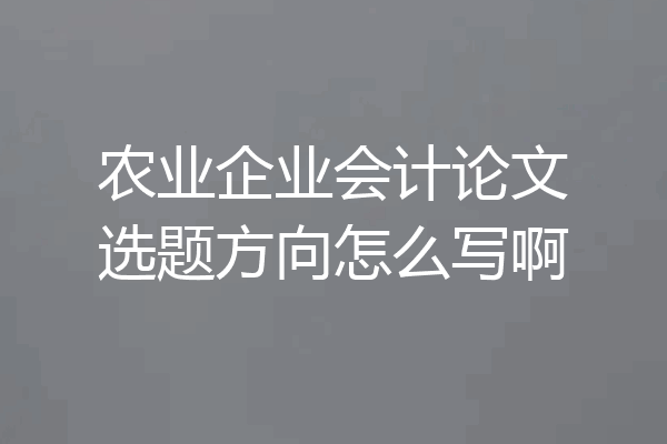 农业企业会计论文选题方向怎么写啊
