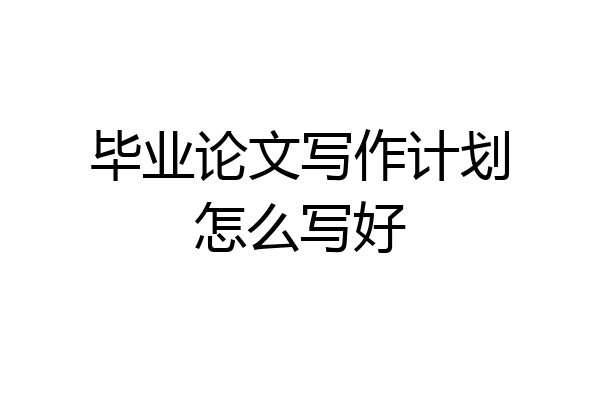 毕业论文写作计划怎么写好