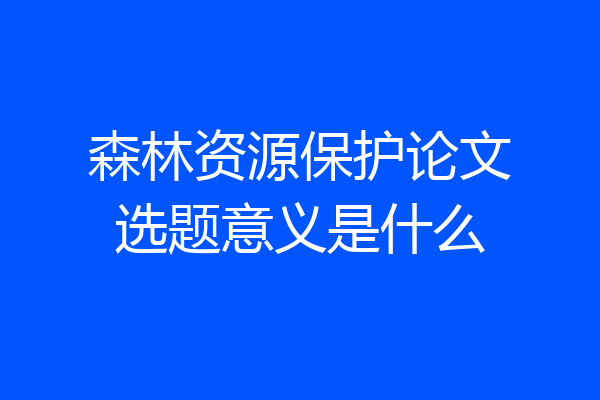 森林资源保护论文选题意义是什么