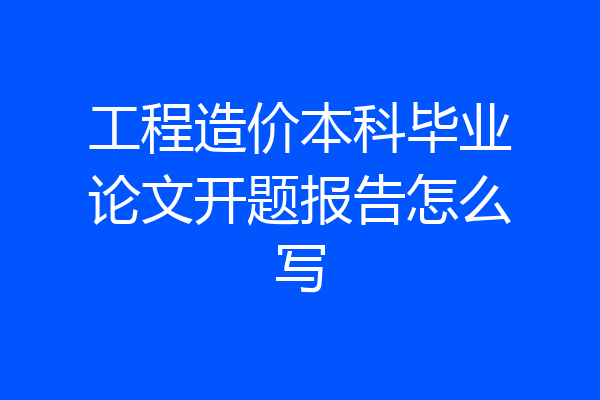 工程造价本科毕业论文开题报告怎么写