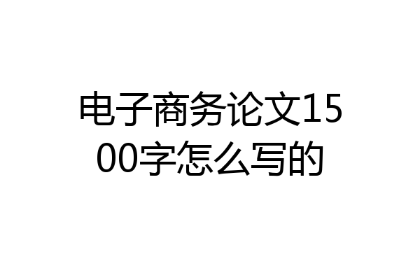 电子商务论文1500字怎么写的