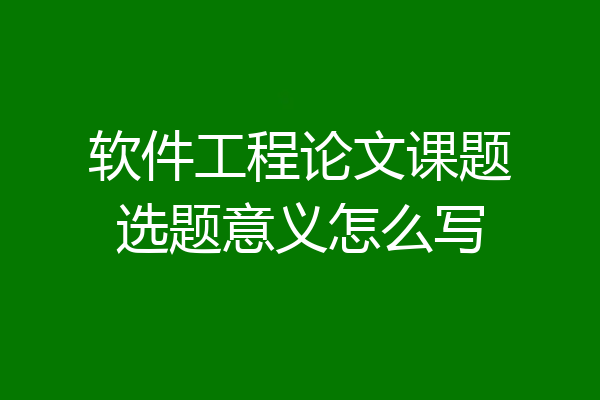软件工程论文课题选题意义怎么写