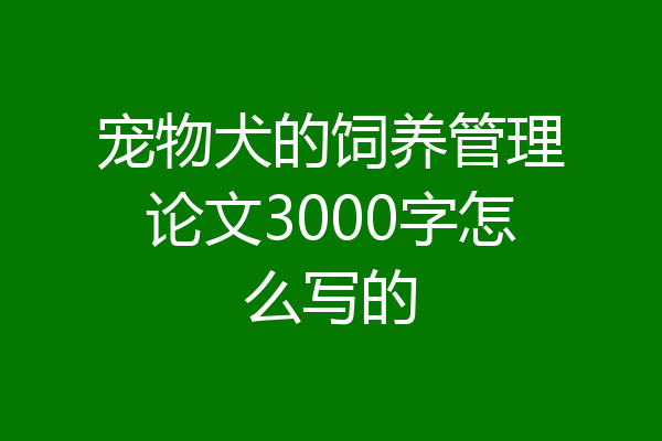 宠物犬的饲养管理论文3000字怎么写的